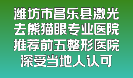 潍坊市昌乐县激光去熊猫眼专业医院推荐前五整形医院深受当地人认可