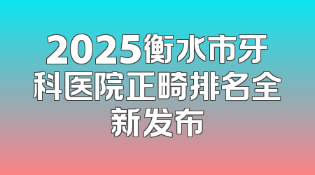 2025衡水市牙科医院正畸排名全新发布
