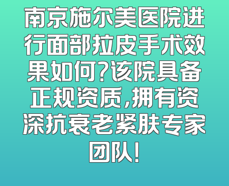 南京施尔美医院进行面部拉皮手术效果如何？该院具备正规资质，拥有资深抗衰老紧肤专家团队！