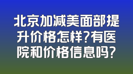 北京加减美面部提升价格怎样？有医院和价格信息吗？