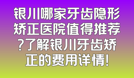 银川哪家牙齿隐形矫正医院值得推荐？了解银川牙齿矫正的费用详情！