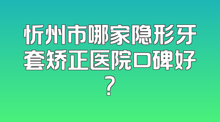 忻州市哪家隐形牙套矫正医院口碑好？