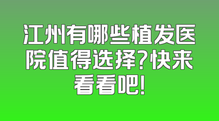 江州有哪些植发医院值得选择？快来看看吧！