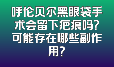 呼伦贝尔黑眼袋手术会留下疤痕吗？可能存在哪些副作用？
