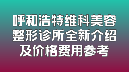 呼和浩特维科美容整形诊所全新介绍及价格费用参考