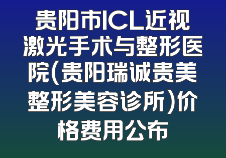 贵阳市ICL近视激光手术与整形医院（贵阳瑞诚贵美整形美容诊所）价格费用公布
