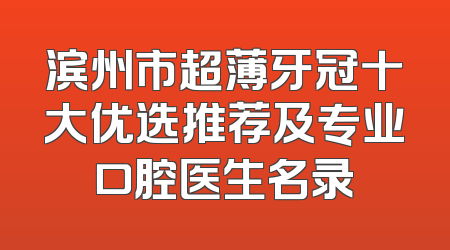 滨州市超薄牙冠十大优选推荐及专业口腔医生名录
