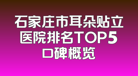 石家庄市耳朵贴立医院排名TOP5口碑概览