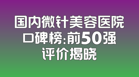 国内微针美容医院口碑榜：前50强评价揭晓