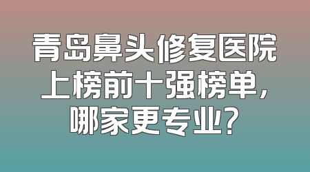 青岛鼻头修复医院上榜前十强榜单，哪家更专业？