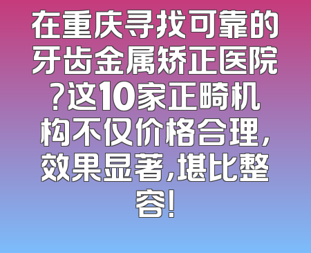 在重庆寻找可靠的牙齿金属矫正医院？这10家正畸机构不仅价格合理，效果显著，堪比整容！