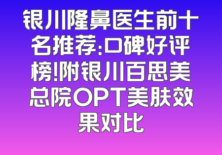 银川隆鼻医生前十名推荐：口碑好评榜！附银川百思美总院OPT美肤效果对比