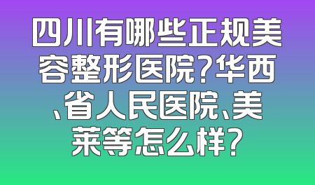 四川有哪些正规美容整形医院？华西、省人民医院、美莱等怎么样？