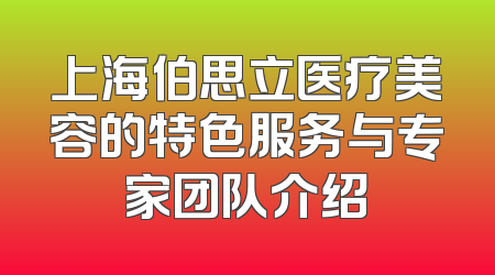 上海伯思立医疗美容的特色服务与专家团队介绍
