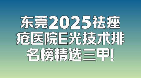 东莞2025祛痤疮医院E光技术排名榜精选三甲!
