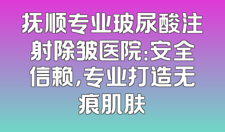 抚顺专业玻尿酸注射除皱医院：安全信赖，专业打造无痕肌肤