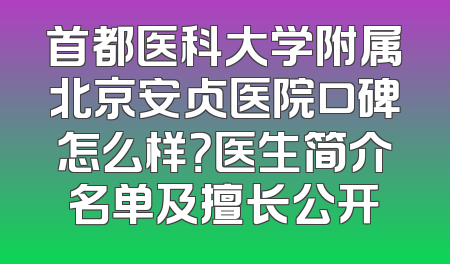 首都医科大学附属北京安贞医院口碑怎么样？医生简介名单及擅长公开