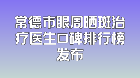常德市眼周晒斑治疗医生口碑排行榜发布