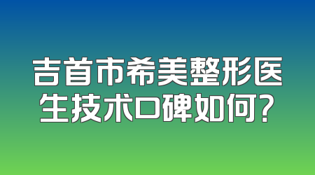 吉首市希美整形医生技术口碑如何？