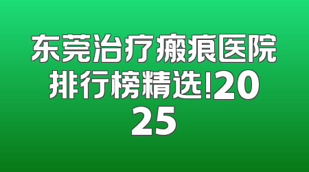 东莞治疗瘢痕医院排行榜精选!2025