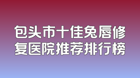 包头市十佳兔唇修复医院推荐排行榜