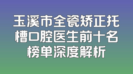 玉溪市全瓷矫正托槽口腔医生前十名榜单深度解析