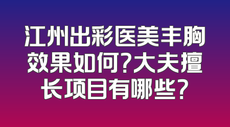 江州出彩医美丰胸效果如何？大夫擅长项目有哪些？