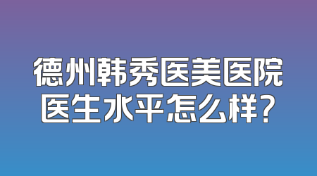 德州韩秀医美医院医生水平怎么样？