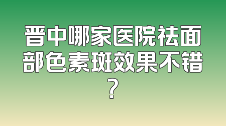 晋中哪家医院祛面部色素斑效果不错？