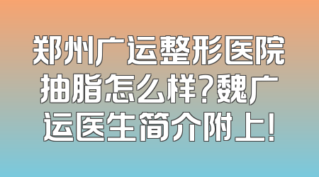 郑州广运整形医院抽脂怎么样？魏广运医生简介附上！