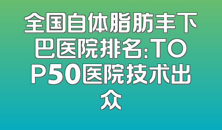 全国自体脂肪丰下巴医院排名：TOP50医院技术出众