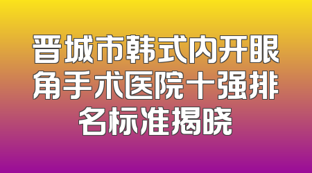 晋城市韩式内开眼角手术医院十强排名标准揭晓