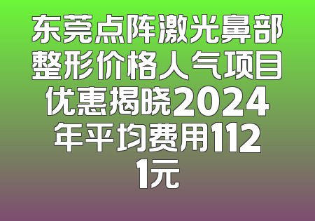 东莞点阵激光鼻部整形价格人气项目优惠揭晓2024年平均费用1121元