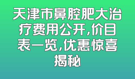 天津市鼻腔肥大治疗费用公开，价目表一览，优惠惊喜揭秘