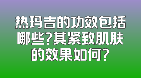 热玛吉的功效包括哪些？其紧致肌肤的效果如何？
