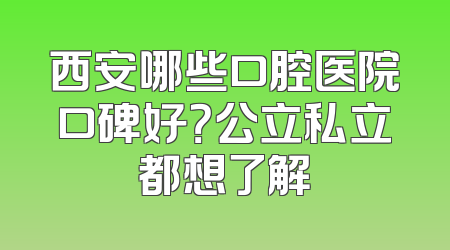 西安哪些口腔医院口碑好？公立私立都想了解
