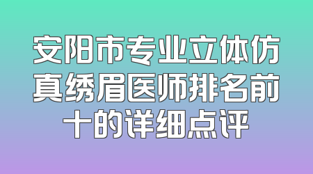 安阳市专业立体仿真绣眉医师排名前十的详细点评