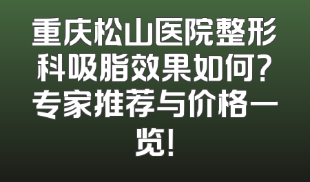 重庆松山医院整形科吸脂效果如何？专家推荐与价格一览！