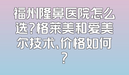 福州隆鼻医院怎么选？格莱美和爱美尔技术、价格如何？