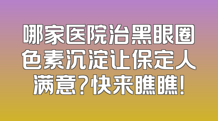 哪家医院治黑眼圈色素沉淀让保定人满意？快来瞧瞧！