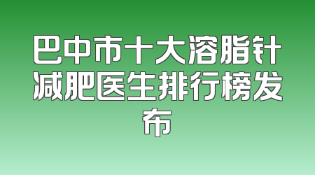 巴中市十大溶脂针减肥医生排行榜发布