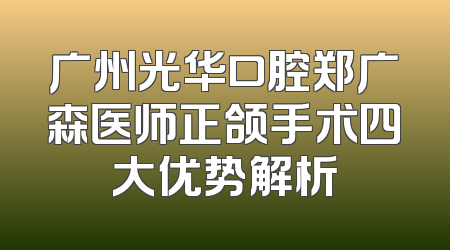 广州光华口腔郑广森医师正颌手术四大优势解析