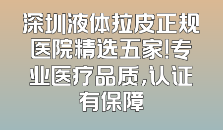深圳液体拉皮正规医院精选五家！专业医疗品质，认证有保障