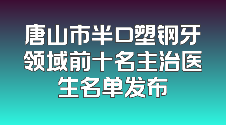 唐山市半口塑钢牙领域前十名主治医生名单发布