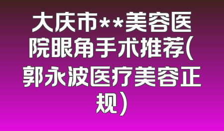 大庆市**美容医院眼角手术推荐（郭永波医疗美容正规）