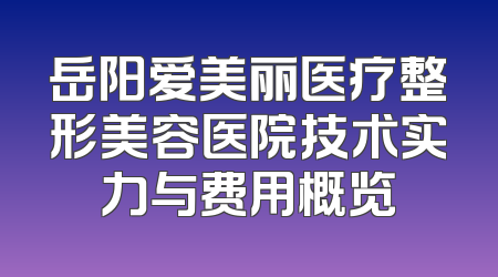 岳阳爱美丽医疗整形美容医院技术实力与费用概览