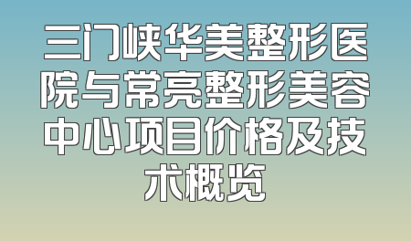 三门峡华美整形医院与常亮整形美容中心项目价格及技术概览