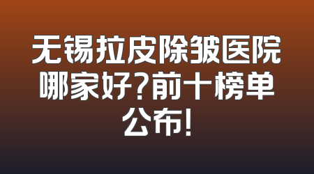 无锡拉皮除皱医院哪家好？前十榜单公布！