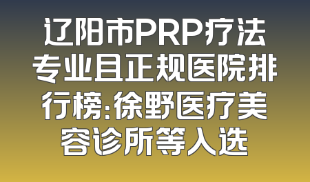 辽阳市PRP疗法专业且正规医院排行榜：徐野医疗美容诊所等入选