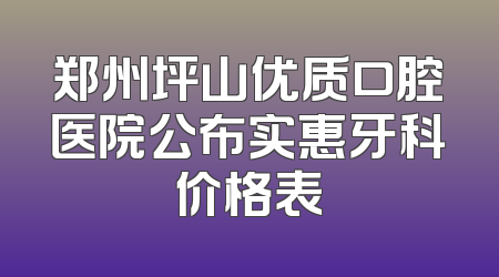 郑州坪山优质口腔医院公布实惠牙科价格表